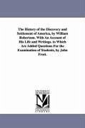 The History of the Discovery and Settlement of America, by William Robertson. With An Account of His Life and Writings. to Which Are Added Questions F - Robertson, William