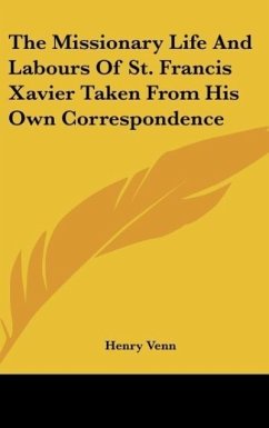 The Missionary Life And Labours Of St. Francis Xavier Taken From His Own Correspondence - Venn, Henry