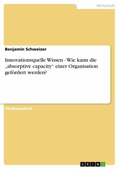 Innovationsquelle Wissen - Wie kann die ¿absorptive capacity¿ einer Organisation gefördert werden? - Schweizer, Benjamin