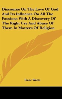 Discourse On The Love Of God And Its Influence On All The Passions With A Discovery Of The Right Use And Abuse Of Them In Matters Of Religion - Watts, Isaac