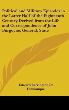 Political And Military Episodes In The Latter Half Of The Eighteenth Century Derived From The Life And Correspondence Of John Burgoyne, General, Statesman, Dramatist