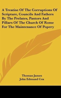 A Treatise Of The Corruptions Of Scripture, Councils And Fathers By The Prelates, Pastors And Pillars Of The Church Of Rome For The Maintenance Of Popery - James, Thomas