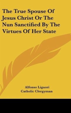 The True Spouse Of Jesus Christ Or The Nun Sanctified By The Virtues Of Her State - Liguori, Alfonso