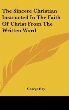 The Sincere Christian Instructed In The Faith Of Christ From The Written Word - Hay, George