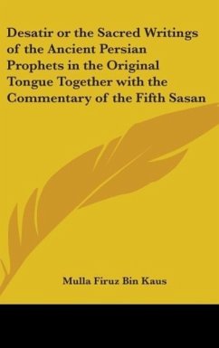 Desatir or the Sacred Writings of the Ancient Persian Prophets in the Original Tongue together with the Commentary of the Fifth Sasan - Kaus, Mulla Firuz Bin