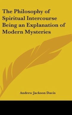 The Philosophy of Spiritual Intercourse Being an Explanation of Modern Mysteries - Davis, Andrew Jackson