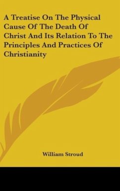 A Treatise On The Physical Cause Of The Death Of Christ And Its Relation To The Principles And Practices Of Christianity - Stroud, William