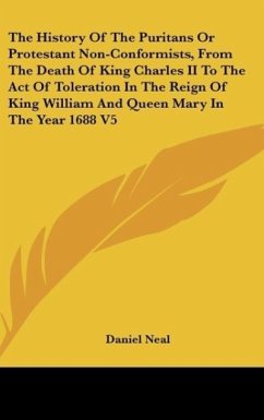 The History Of The Puritans Or Protestant Non-Conformists, From The Death Of King Charles II To The Act Of Toleration In The Reign Of King William And Queen Mary In The Year 1688 V5 - Neal, Daniel