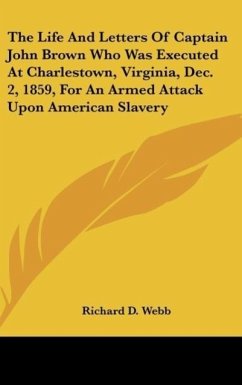 The Life And Letters Of Captain John Brown Who Was Executed At Charlestown, Virginia, Dec. 2, 1859, For An Armed Attack Upon American Slavery - Webb, Richard D.