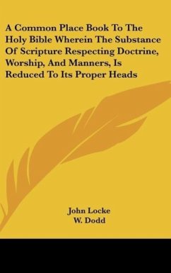 A Common Place Book To The Holy Bible Wherein The Substance Of Scripture Respecting Doctrine, Worship, And Manners, Is Reduced To Its Proper Heads - Locke, John