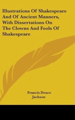 Illustrations Of Shakespeare And Of Ancient Manners, With Dissertations On The Clowns And Fools Of Shakespeare - Douce, Francis