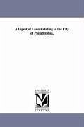 A Digest of Laws Relating to the City of Philadelphia, - Pennsylvania Statute Laws