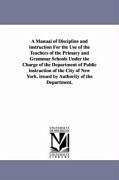 A Manual of Discipline and Instruction for the Use of the Teachers of the Primary and Grammar Schools Under the Charge of the Department of Public I - New York Board of Education; New York (N Y Board of Education
