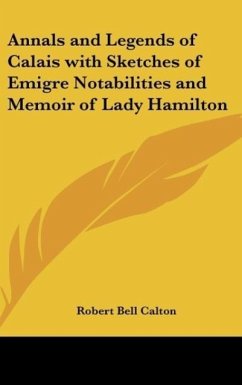 Annals and Legends of Calais with Sketches of Emigre Notabilities and Memoir of Lady Hamilton - Calton, Robert Bell
