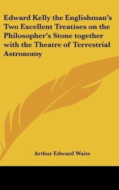 Edward Kelly the Englishman's Two Excellent Treatises on the Philosopher's Stone together with the Theatre of Terrestrial Astronomy