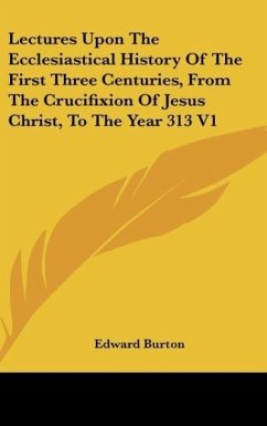 Lectures Upon The Ecclesiastical History Of The First Three Centuries, From The Crucifixion Of Jesus Christ, To The Year 313 V1