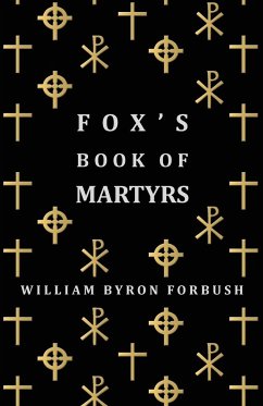 Fox's Book of Martyrs - A History of the Lives, Sufferings and Triumphant Deaths of the Early Christian and Protestant Martyrs - Forbush, William Byron