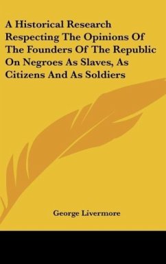 A Historical Research Respecting The Opinions Of The Founders Of The Republic On Negroes As Slaves, As Citizens And As Soldiers - Livermore, George