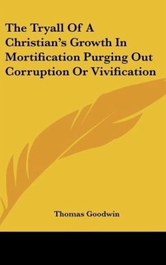The Tryall Of A Christian's Growth In Mortification Purging Out Corruption Or Vivification - Goodwin, Thomas