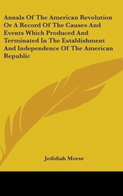 Annals Of The American Revolution Or A Record Of The Causes And Events Which Produced And Terminated In The Establishment And Independence Of The American Republic - Morse, Jedidiah