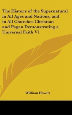 The History of the Supernatural in All Ages and Nations, and in All Churches Christian and Pagan Demonstrating a Universal Faith V1 - Howitt, William