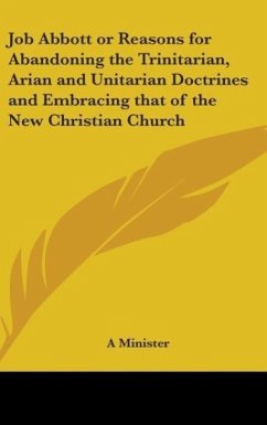 Job Abbott or Reasons for Abandoning the Trinitarian, Arian and Unitarian Doctrines and Embracing that of the New Christian Church - A Minister