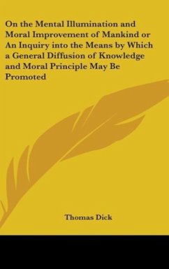 On the Mental Illumination and Moral Improvement of Mankind or An Inquiry into the Means by Which a General Diffusion of Knowledge and Moral Principle May Be Promoted - Dick, Thomas