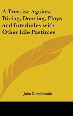 A Treatise Against Dicing, Dancing, Plays and Interludes with Other Idle Pastimes - Northbrooke, John
