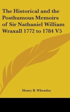 The Historical And The Posthumous Memoirs Of Sir Nathaniel William Wraxall 1772 to 1784 V5 - Wheatley, Henry B.