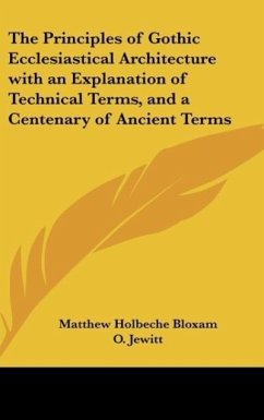 The Principles of Gothic Ecclesiastical Architecture with an Explanation of Technical Terms, and a Centenary of Ancient Terms - Bloxam, Matthew Holbeche