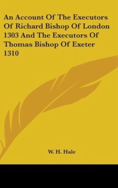 An Account Of The Executors Of Richard Bishop Of London 1303 And The Executors Of Thomas Bishop Of Exeter 1310 - Hale, W. H.