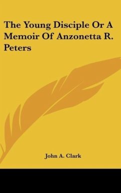 The Young Disciple Or A Memoir Of Anzonetta R. Peters - Clark, John A.