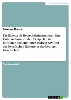 Die Etikette als Herrschaftsinstrument - Eine Untersuchung an den Beispielen der höfischen Etikette unter Ludwig XIV. und der beruflichen Etikette in der heutigen Gesellschaft - Drews, Susanne