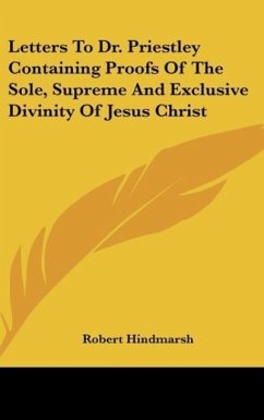 Letters To Dr. Priestley Containing Proofs Of The Sole, Supreme And Exclusive Divinity Of Jesus Christ