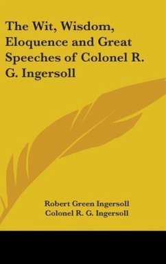The Wit, Wisdom, Eloquence and Great Speeches of Colonel R. G. Ingersoll