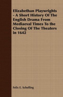 Elizabethan Playwrights - A Short History Of The English Drama From Mediaeval Times To the Closing Of The Theaters in 1642 - Schelling, Felix E.