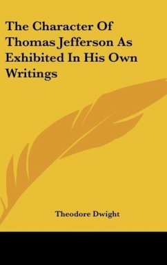 The Character Of Thomas Jefferson As Exhibited In His Own Writings - Dwight, Theodore