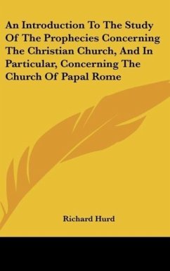 An Introduction To The Study Of The Prophecies Concerning The Christian Church, And In Particular, Concerning The Church Of Papal Rome - Hurd, Richard