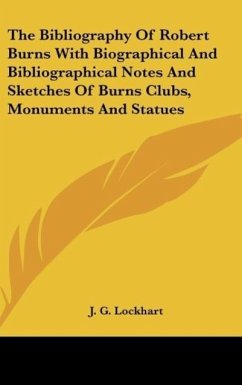 The Bibliography Of Robert Burns With Biographical And Bibliographical Notes And Sketches Of Burns Clubs, Monuments And Statues