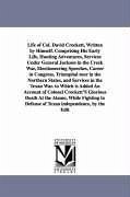 Life of Col. David Crockett, Written by Himself. Comprising His Early Life, Hunting Adventures, Services Under General Jackson in the Creek War, Elect - Crockett, Davy