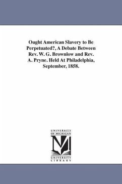 Ought American Slavery to Be Perpetuated?, A Debate Between Rev. W. G. Brownlow and Rev. A. Pryne. Held At Philadelphia, September, 1858. - Brownlow, William Gannaway