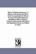 Mirror of Modern Democracy: A History of the Democratic Party, From Its organization in 1825, to Its Last Great Achievement, the Rebellion of 1861 - Jones, William D.