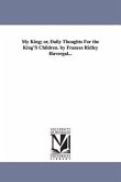 My King; or, Daily Thoughts For the King'S Children. by Frances Ridley Havergal...