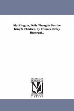 My King; or, Daily Thoughts For the King'S Children. by Frances Ridley Havergal... - Havergal, Frances Ridley