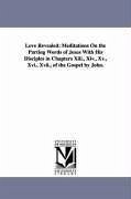 Love Revealed: Meditations On the Parting Words of Jesus With His Disciples in Chapters Xiii., Xiv., Xv., Xvi., Xvii., of the Gospel - Bowen, George