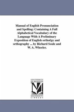Manual of English Pronunciation and Spelling: Containing A Full Alphabetical Vocabulary of the Language With A Preliminary Exposition of English ortho - Soule, Richard
