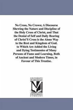 No Cross, No Crown; A Discourse Shewing the Nature and Discipline of the Holy Cross of Christ, and That the Denial of Self and Daily Bearing of Christ - Penn, William