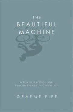 The Beautiful Machine: A Life in Cycling, from Tour de France to Cinder Hill - Fife, Graeme