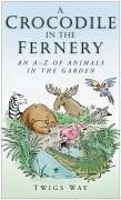 A Crocodile in the Fernery: An A-Z of Animals in the Garden - Way, Twigs