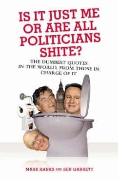 Is It Just Me or Are All Politicians Shite?: The Dumbest Quotes in the World, from Those in Charge of It - Hanks, Mark; Garrett, Ben